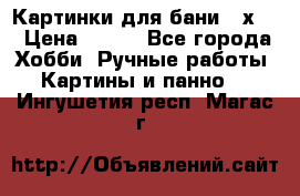 Картинки для бани 17х27 › Цена ­ 350 - Все города Хобби. Ручные работы » Картины и панно   . Ингушетия респ.,Магас г.